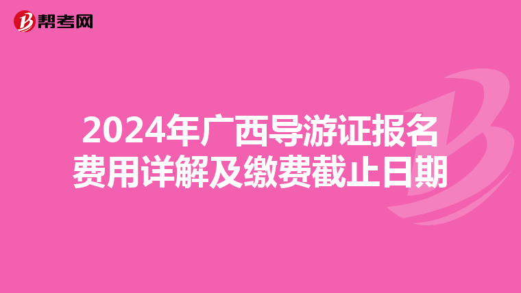 2024年广西导游证报名费用详解及缴费截止日期