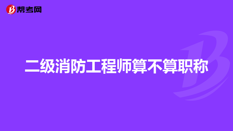 二级消防工程师算不算职称