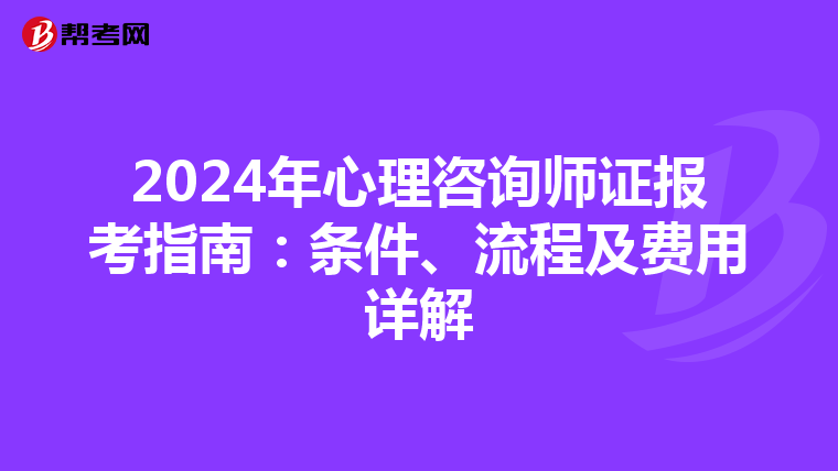 2024年心理咨询师证报考指南：条件、流程及费用详解