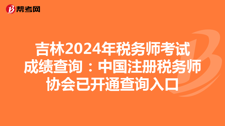 吉林2024年稅務師考試成績查詢：中國注冊稅務師協會已開通查詢入口