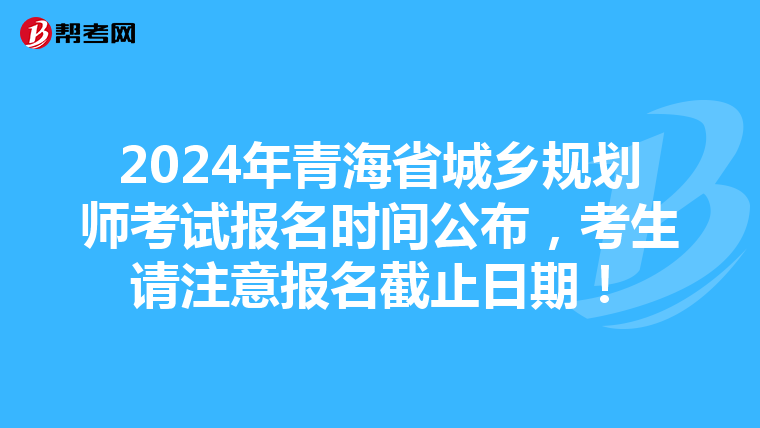 2024年青海省城乡规划师考试报名时间公布，考生请注意报名截止日期！