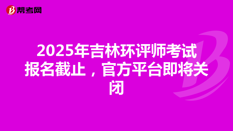 2025年吉林环评师考试报名截止，官方平台即将关闭