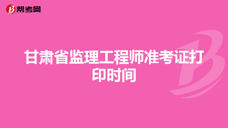 甘肃省监理工程师准考证打印时间
