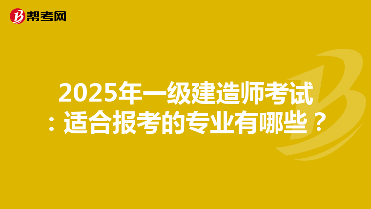 2025年一级建造师考试：适合报考的专业有哪些？