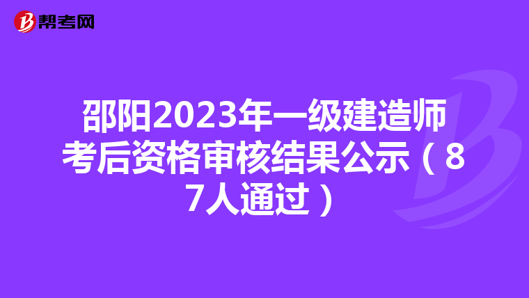 邵阳2023年一级建造师考后资格审核结果公示（87人通过）