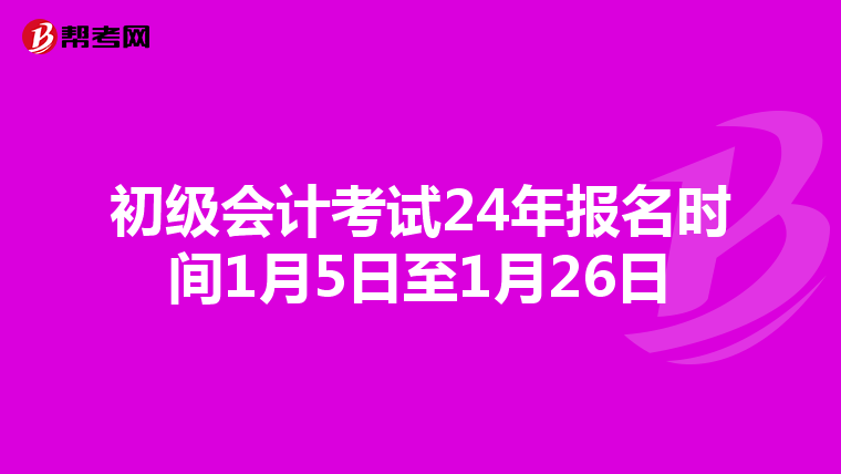 初级会计考试24年报名时间1月5日至1月26日