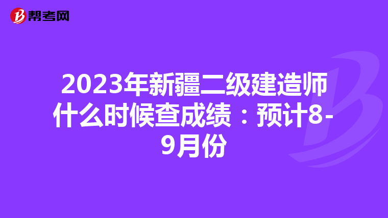 2023年新疆二级建造师什么时候查成绩：预计8-9月份