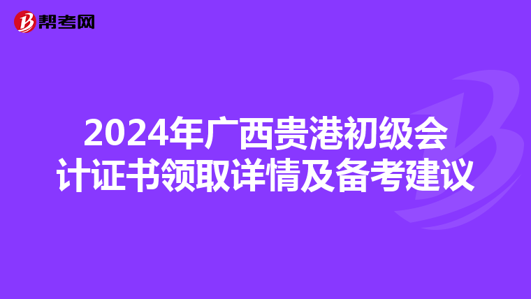 2024年广西贵港初级会计证书领取详情及备考建议