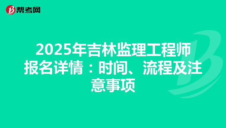 2025年吉林监理工程师报名详情：时间、流程及注意事项