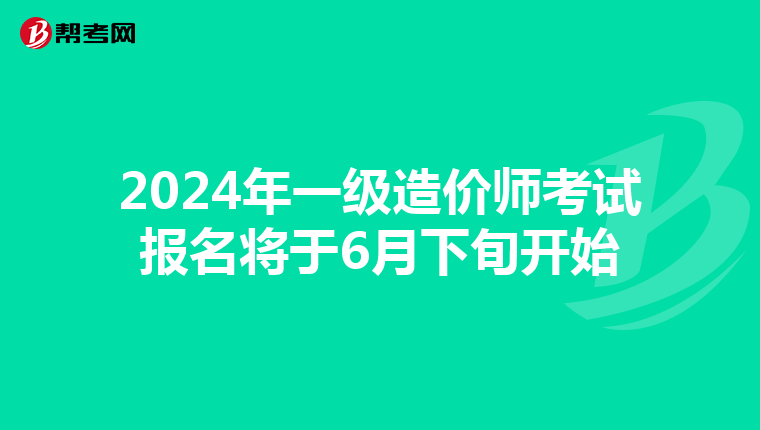 2024年一级造价师考试报名将于6月下旬开始