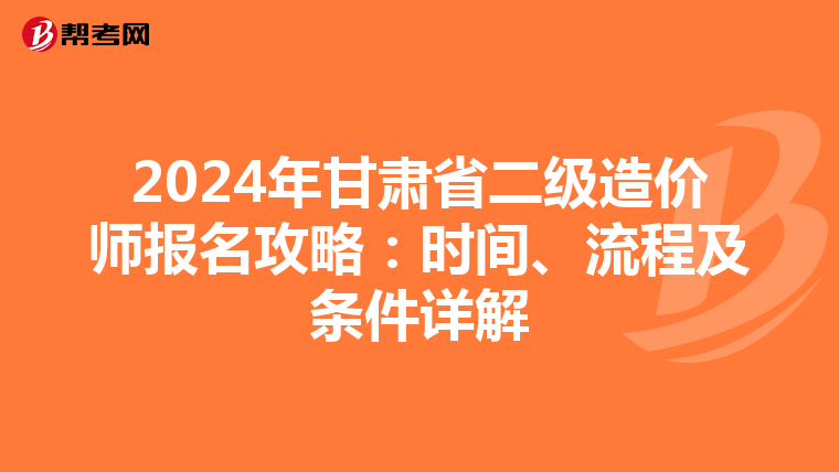 2024年甘肃省二级造价师报名攻略：时间、流程及条件详解