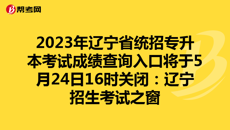 2023年辽宁省统招专升本考试成绩查询入口将于5月24日16时关闭：辽宁招生考试之窗