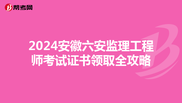 2024安徽六安监理工程师考试证书领取全攻略