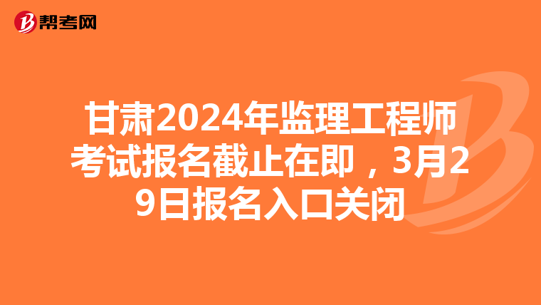 甘肃2024年监理工程师考试报名截止在即，3月29日报名入口关闭