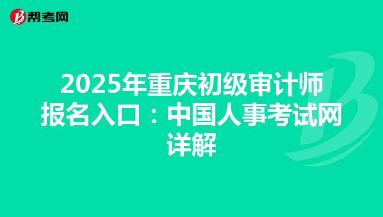 2025年重慶初級審計師報名入口：中國人事考試網詳解