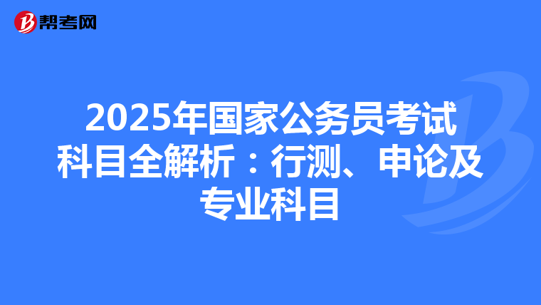 2025年国家公务员考试科目全解析：行测、申论及专业科目