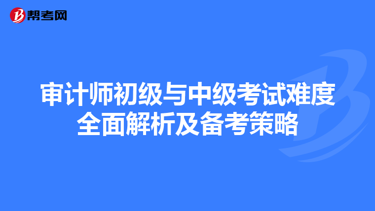 审计师初级与中级考试难度全面解析及备考策略