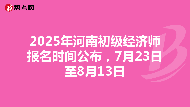 2025年河南初级经济师报名时间公布，7月23日至8月13日