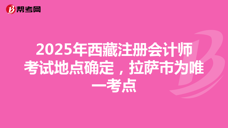 2025年西藏注冊會計師考試地點確定，拉薩市為唯一考點