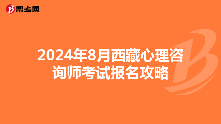 2024年8月西藏心理咨询师考试报名攻略