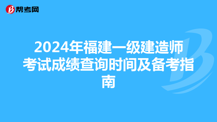 2024年福建一级建造师考试成绩查询时间及备考指南