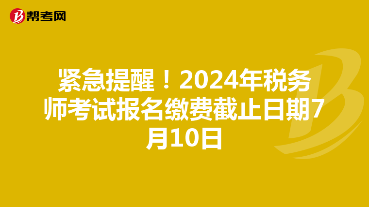 紧急提醒！2024年税务师考试报名缴费截止日期7月10日