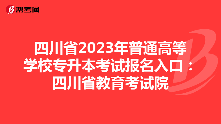 四川省2023年普通高等学校专升本考试报名入口：四川省教育考试院