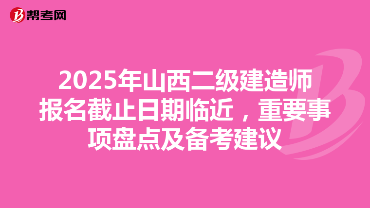 2025年山西二级建造师报名截止日期临近，重要事项盘点及备考建议