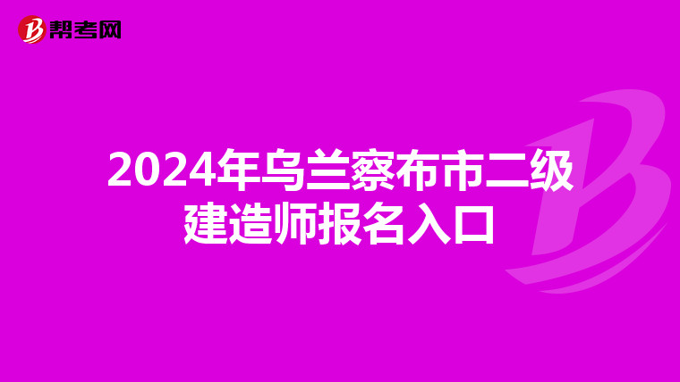 2024年乌兰察布市二级建造师报名入口