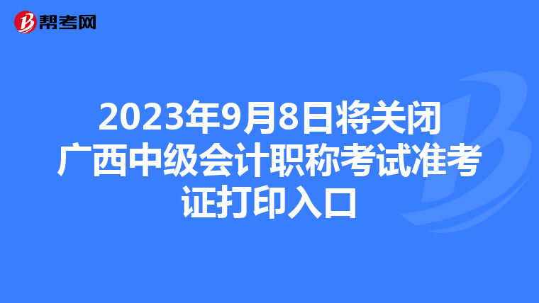 2023年9月8日将关闭广西中级会计职称考试准考证打印入口