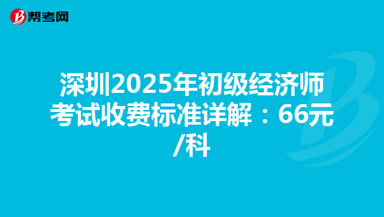 深圳2025年初级经济师考试收费标准详解：66元/科