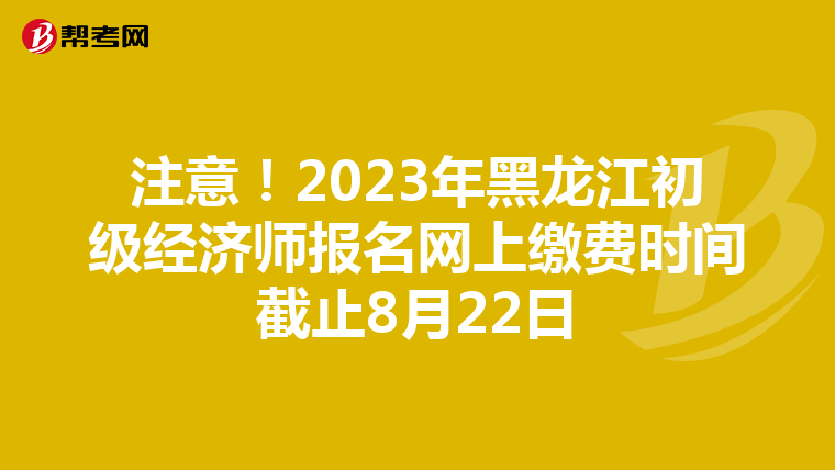 注意！2023年黑龙江初级经济师报名网上缴费时间截止8月22日