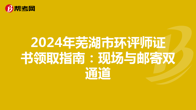 2024年芜湖市环评师证书领取指南：现场与邮寄双通道