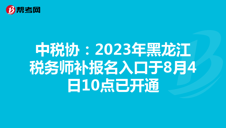 中税协:2023年黑龙江税务师补报名入口于8月4日10点已开通