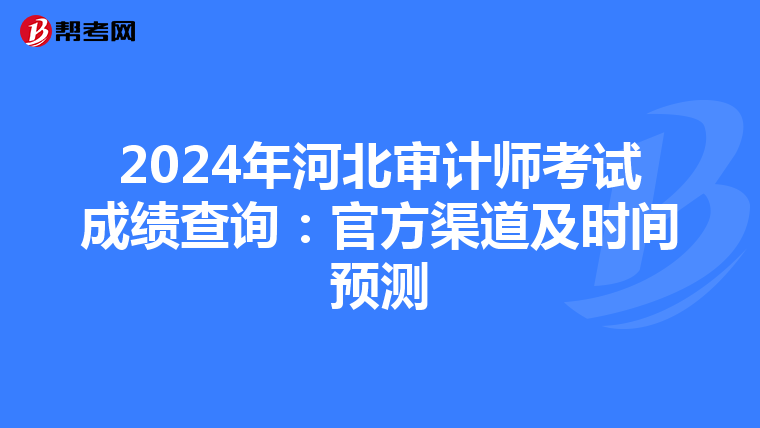 2024年河北审计师考试成绩查询：官方渠道及时间预测