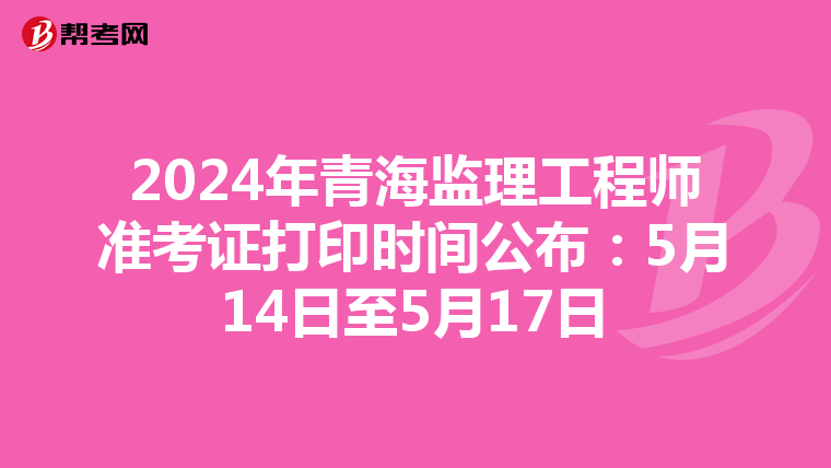 2024年青海监理工程师准考证打印时间公布：5月14日至5月17日