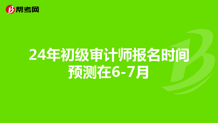 24年初级审计师报名时间预测在6-7月