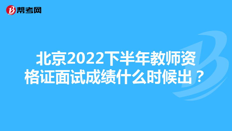 北京2022下半年教师资格证面试成绩什么时候出?