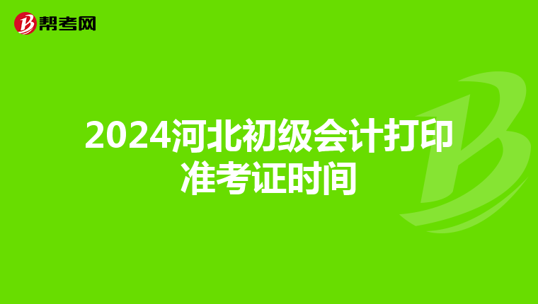 2024河北初级会计打印准考证时间