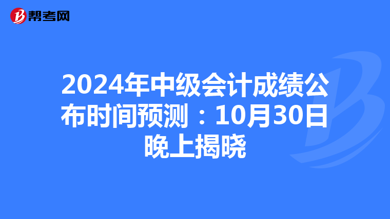 2024年中级会计成绩公布时间预测：10月30日晚上揭晓