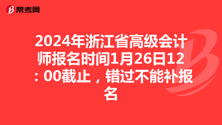 2024年浙江省高级会计师报名时间1月26日12：00截止，错过不能补报名