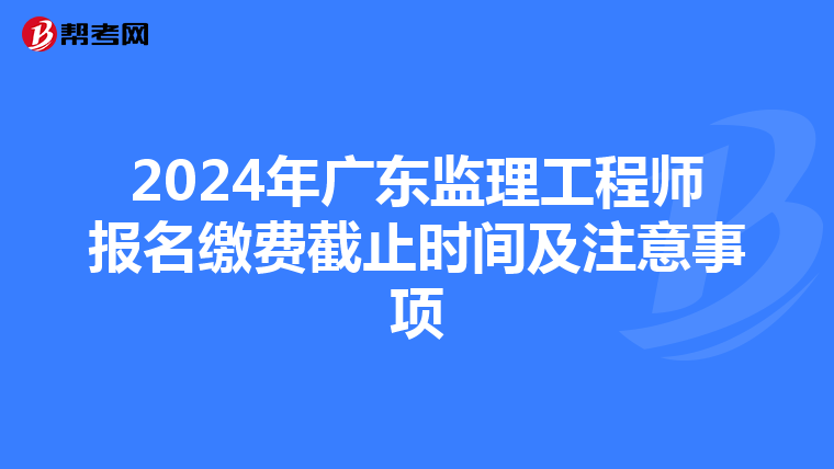 2024年广东监理工程师报名缴费截止时间及注意事项