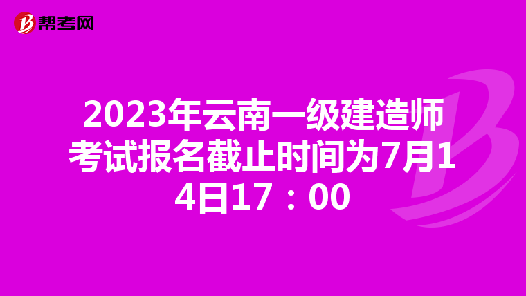 2023年云南一级建造师考试报名截止时间为7月14日17：00