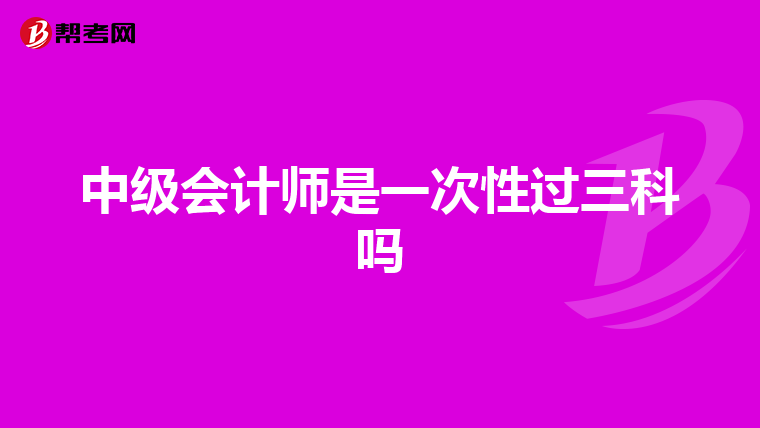 中級(jí)會(huì)計(jì)師是一次性過(guò)三科嗎