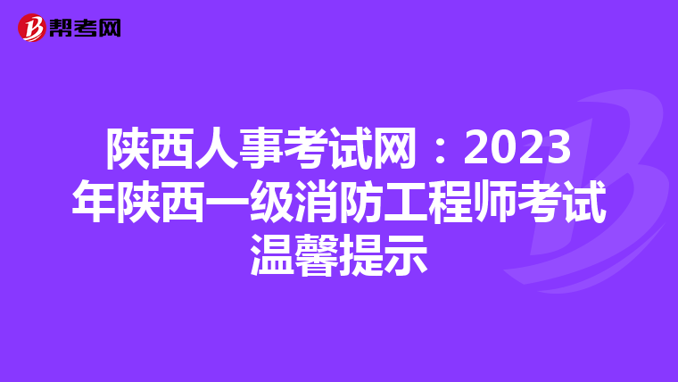 陕西人事考试网:2023年陕西一级消防工程师考试温馨提示