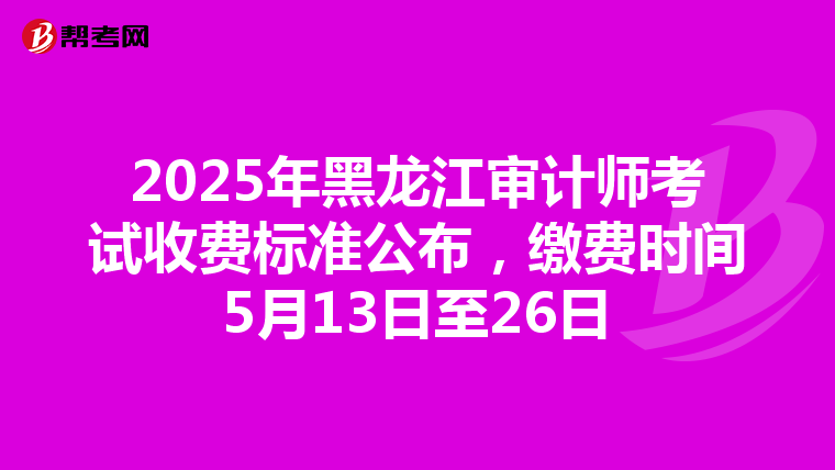 2025年黑龙江审计师考试收费标准公布，缴费时间5月13日至26日