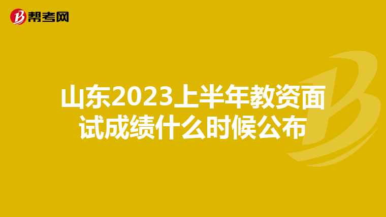 山东2023上半年教资面试成绩什么时候公布