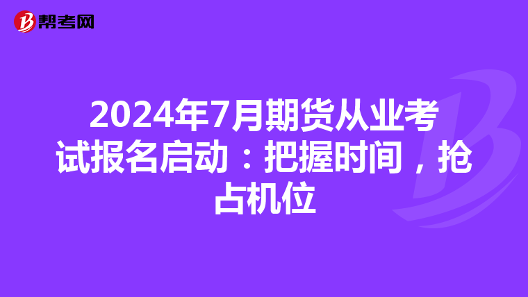 2024年7月期货从业考试报名启动：把握时间，抢占机位