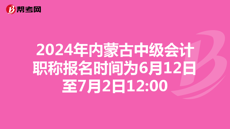 2024年内蒙古中级会计职称报名时间为6月12日至7月2日12:00