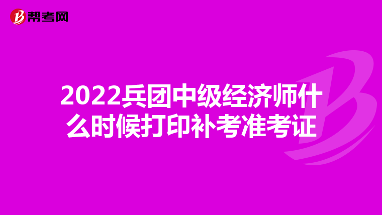 2022兵團中級經(jīng)濟師什么時候打印補考準考證